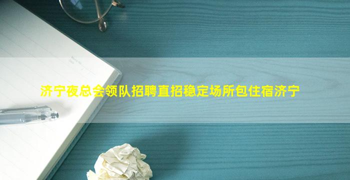 济宁夜总会领队招聘直招稳定场所包住宿济宁